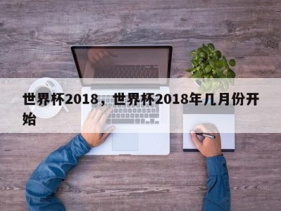 世界杯2018，世界杯2018年几月份开始