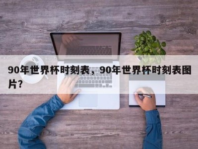 90年世界杯时刻表，90年世界杯时刻表图片？