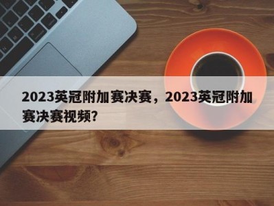 2023英冠附加赛决赛，2023英冠附加赛决赛视频？