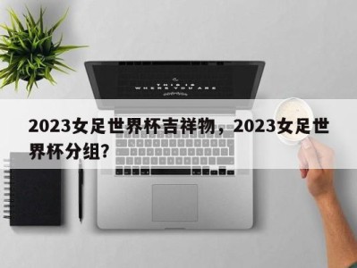 2023女足世界杯吉祥物，2023女足世界杯分组？