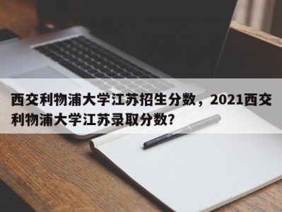西交利物浦大学江苏招生分数，2021西交利物浦大学江苏录取分数？