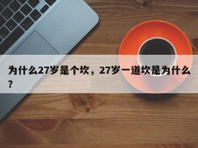 为什么27岁是个坎，27岁一道坎是为什么？