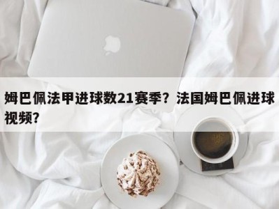 姆巴佩法甲进球数21赛季？法国姆巴佩进球视频？