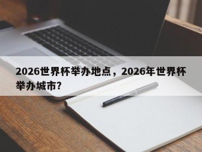 2026世界杯举办地点，2026年世界杯举办城市？