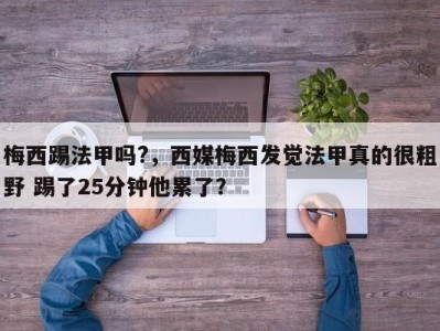 梅西踢法甲吗?，西媒梅西发觉法甲真的很粗野 踢了25分钟他累了？