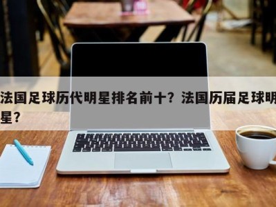 法国足球历代明星排名前十？法国历届足球明星？
