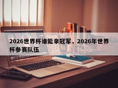 2026世界杯谁能拿冠军，2026年世界杯参赛队伍