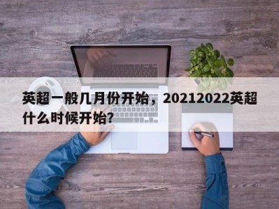 英超一般几月份开始，20212022英超什么时候开始？