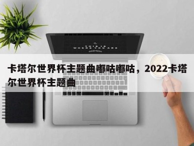 卡塔尔世界杯主题曲嘟咕嘟咕，2022卡塔尔世界杯主题曲