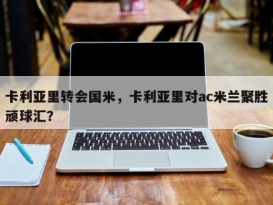 卡利亚里转会国米，卡利亚里对ac米兰聚胜顽球汇？