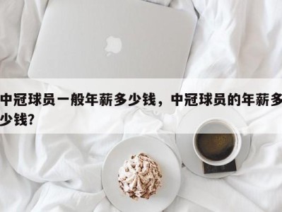 中冠球员一般年薪多少钱，中冠球员的年薪多少钱？