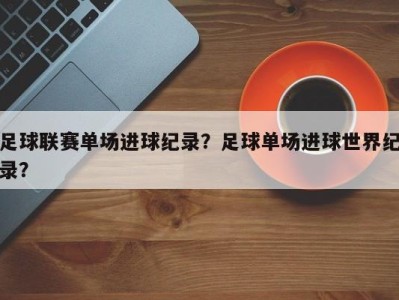 足球联赛单场进球纪录？足球单场进球世界纪录？