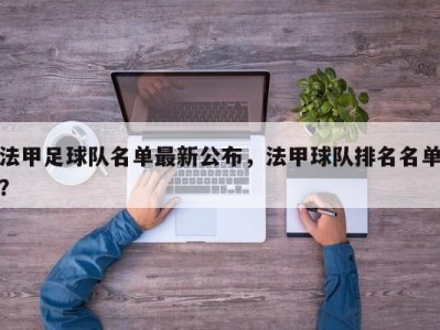 法甲足球队名单最新公布，法甲球队排名名单？