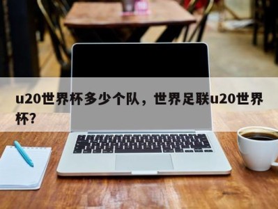 u20世界杯多少个队，世界足联u20世界杯？