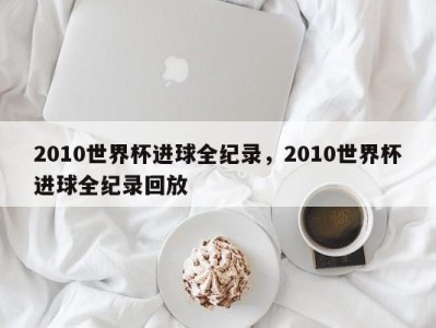 2010世界杯进球全纪录，2010世界杯进球全纪录回放
