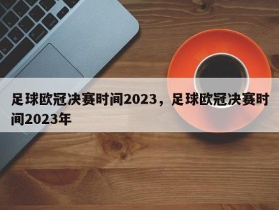 足球欧冠决赛时间2023，足球欧冠决赛时间2023年