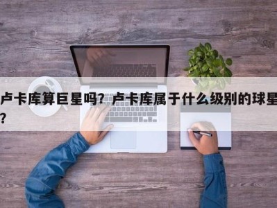 卢卡库算巨星吗？卢卡库属于什么级别的球星？