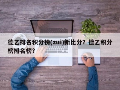 德乙排名积分榜(zui)新比分？德乙积分榜排名榜？
