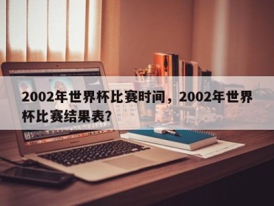 2002年世界杯比赛时间，2002年世界杯比赛结果表？