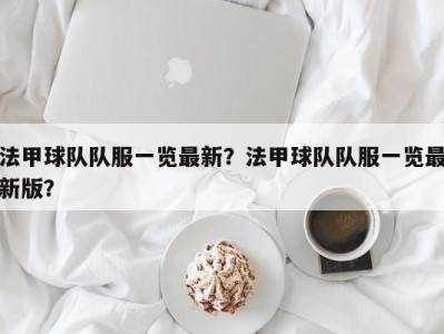 法甲球队队服一览最新？法甲球队队服一览最新版？