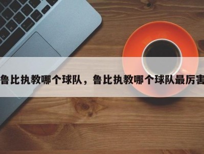 鲁比执教哪个球队，鲁比执教哪个球队最厉害