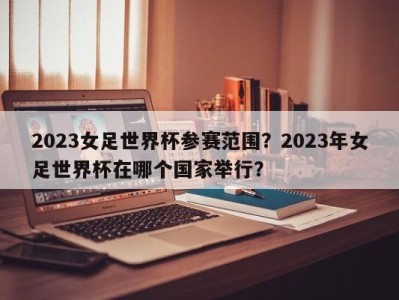 2023女足世界杯参赛范围？2023年女足世界杯在哪个国家举行？
