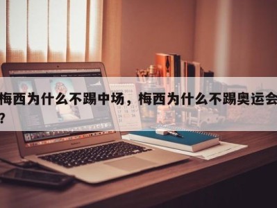 梅西为什么不踢中场，梅西为什么不踢奥运会？