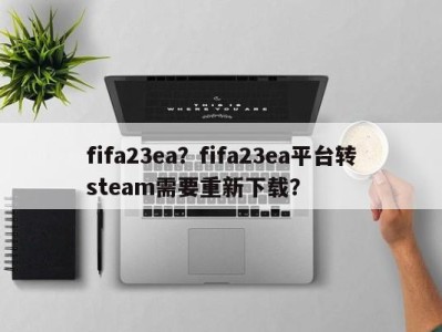 fifa23ea？fifa23ea平台转steam需要重新下载？