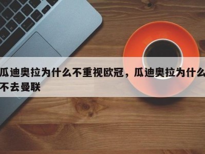 瓜迪奥拉为什么不重视欧冠，瓜迪奥拉为什么不去曼联