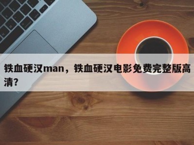 铁血硬汉man，铁血硬汉电影免费完整版高清？