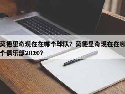 莫德里奇现在在哪个球队？莫德里奇现在在哪个俱乐部2020？