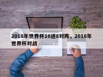 2018年世界杯16进8对阵，2018年世界杯对战