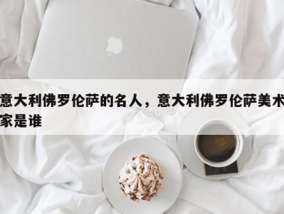意大利佛罗伦萨的名人，意大利佛罗伦萨美术家是谁