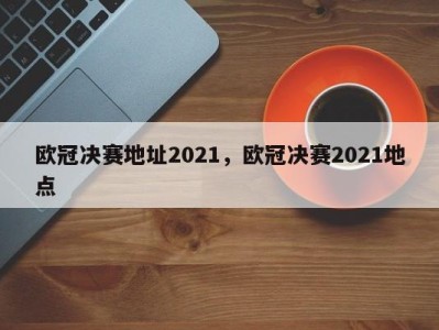 欧冠决赛地址2021，欧冠决赛2021地点