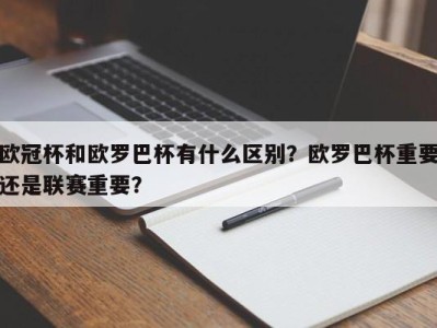 欧冠杯和欧罗巴杯有什么区别？欧罗巴杯重要还是联赛重要？