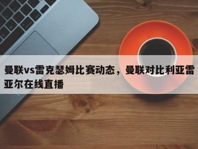 曼联vs雷克瑟姆比赛动态，曼联对比利亚雷亚尔在线直播