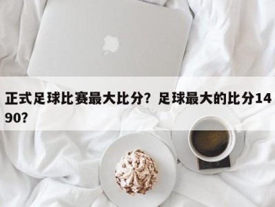 正式足球比赛最大比分？足球最大的比分1490？