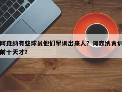 阿森纳有些球员他们军训出来人？阿森纳青训前十天才？