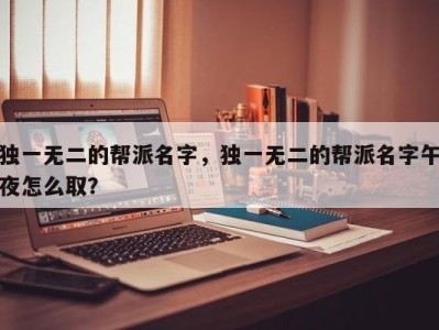 独一无二的帮派名字，独一无二的帮派名字午夜怎么取？