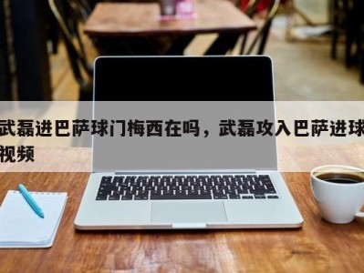 武磊进巴萨球门梅西在吗，武磊攻入巴萨进球视频