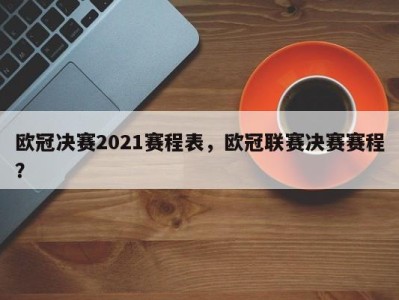 欧冠决赛2021赛程表，欧冠联赛决赛赛程？