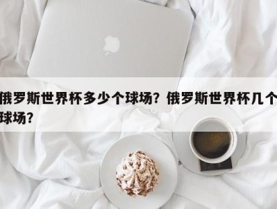 俄罗斯世界杯多少个球场？俄罗斯世界杯几个球场？
