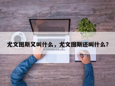 尤文图斯又叫什么，尤文图斯还叫什么？