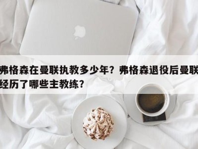 弗格森在曼联执教多少年？弗格森退役后曼联经历了哪些主教练？