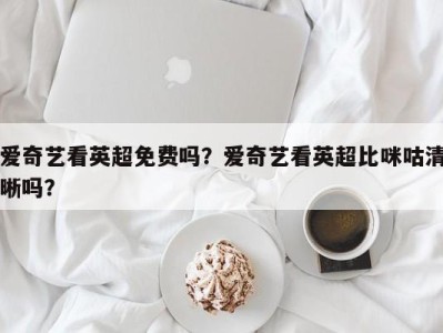 爱奇艺看英超免费吗？爱奇艺看英超比咪咕清晰吗？