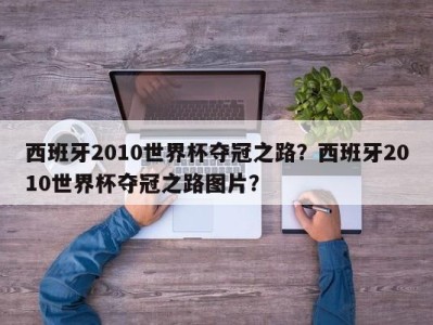 西班牙2010世界杯夺冠之路？西班牙2010世界杯夺冠之路图片？