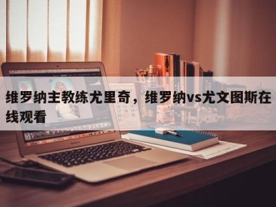 维罗纳主教练尤里奇，维罗纳vs尤文图斯在线观看