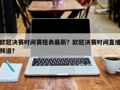 欧冠决赛时间赛程表最新？欧冠决赛时间直播频道？