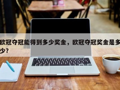 欧冠夺冠能得到多少奖金，欧冠夺冠奖金是多少？