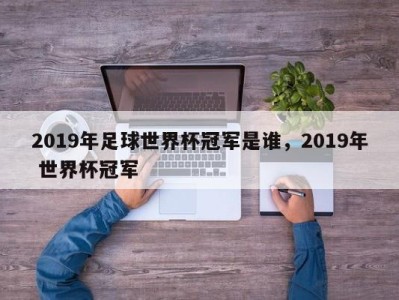 2019年足球世界杯冠军是谁，2019年 世界杯冠军